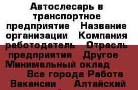 Автослесарь в транспортное предприятие › Название организации ­ Компания-работодатель › Отрасль предприятия ­ Другое › Минимальный оклад ­ 50 000 - Все города Работа » Вакансии   . Алтайский край,Алейск г.